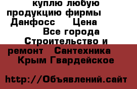 куплю любую продукцию фирмы Danfoss Данфосс   › Цена ­ 15 000 - Все города Строительство и ремонт » Сантехника   . Крым,Гвардейское